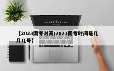 【2023国考时间/2023国考时间是几月几号】