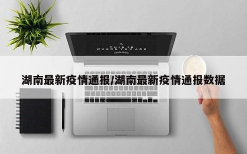 湖南最新疫情通报/湖南最新疫情通报数据