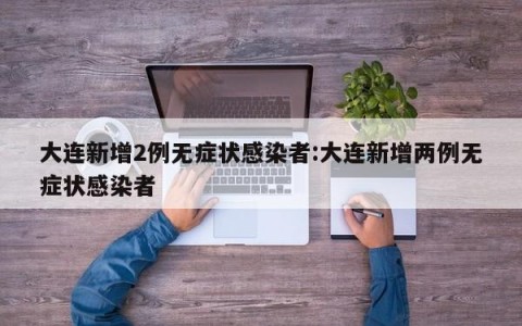 大连新增2例无症状感染者:大连新增两例无症状感染者