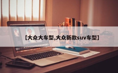 【大众大车型,大众新款suv车型】