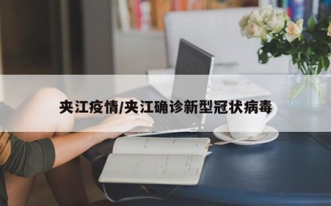 夹江疫情/夹江确诊新型冠状病毒