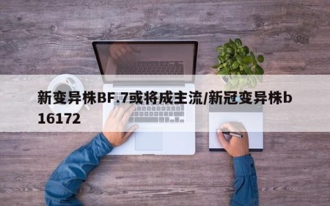 新变异株BF.7或将成主流/新冠变异株b16172
