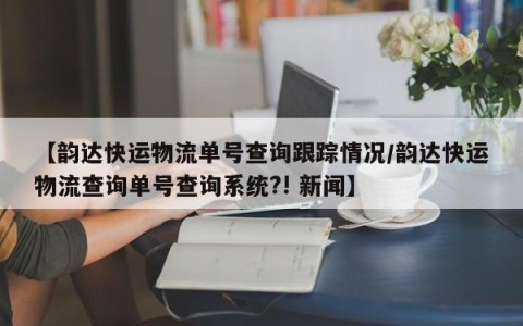 【韵达快运物流单号查询跟踪情况/韵达快运物流查询单号查询系统?! 新闻】