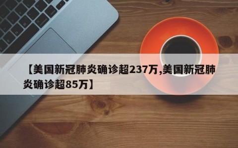 【美国新冠肺炎确诊超237万,美国新冠肺炎确诊超85万】