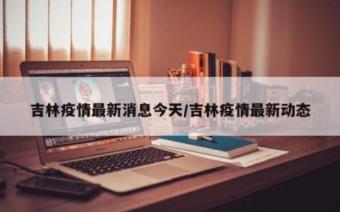 吉林疫情最新消息今天/吉林疫情最新动态