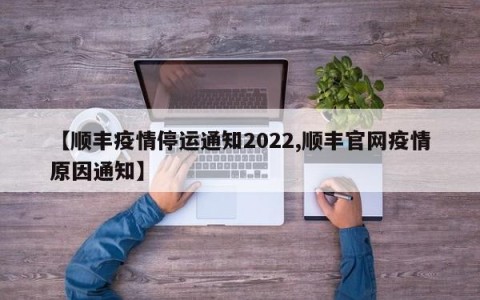 【顺丰疫情停运通知2022,顺丰官网疫情原因通知】