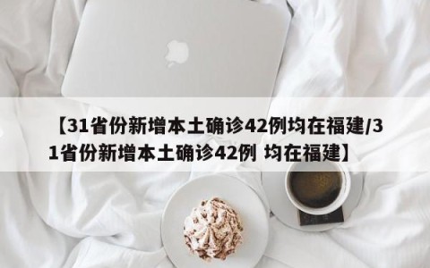 【31省份新增本土确诊42例均在福建/31省份新增本土确诊42例 均在福建】