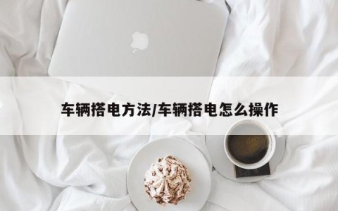 车辆搭电方法/车辆搭电怎么操作
