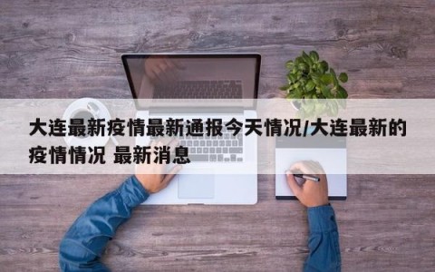 大连最新疫情最新通报今天情况/大连最新的疫情情况 最新消息