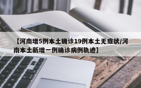【河南增5例本土确诊19例本土无症状/河南本土新增一例确诊病例轨迹】
