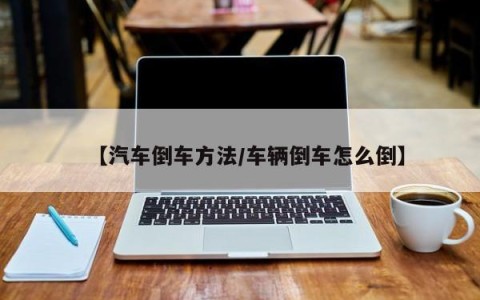 【汽车倒车方法/车辆倒车怎么倒】