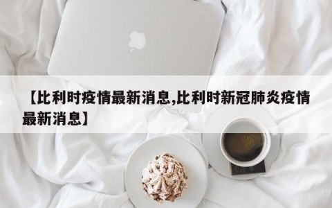 【比利时疫情最新消息,比利时新冠肺炎疫情最新消息】