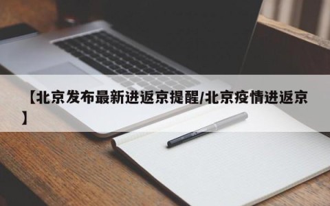 【北京发布最新进返京提醒/北京疫情进返京】