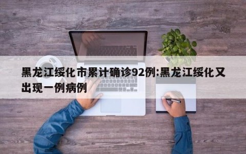 黑龙江绥化市累计确诊92例:黑龙江绥化又出现一例病例