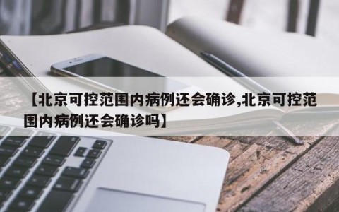 【北京可控范围内病例还会确诊,北京可控范围内病例还会确诊吗】
