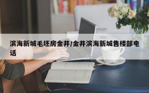 滨海新城毛坯房金井/金井滨海新城售楼部电话