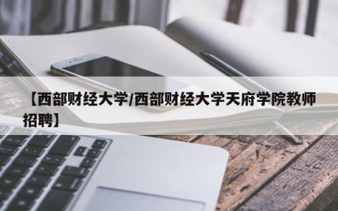 【西部财经大学/西部财经大学天府学院教师招聘】