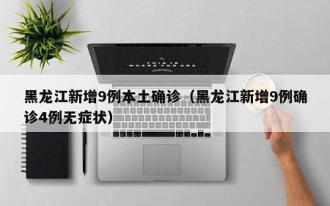 黑龙江新增9例本土确诊（黑龙江新增9例确诊4例无症状）