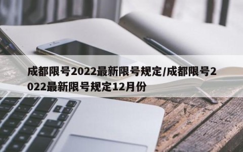 成都限号2022最新限号规定/成都限号2022最新限号规定12月份