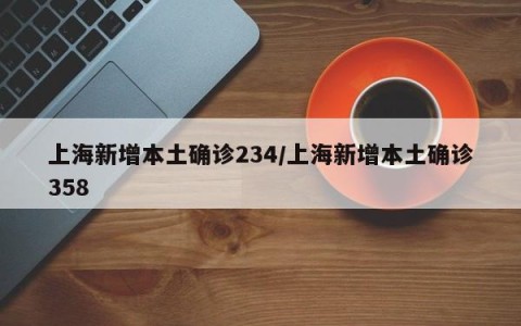 上海新增本土确诊234/上海新增本土确诊358