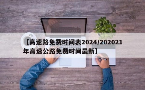 【高速路免费时间表2024/202021年高速公路免费时间最新】