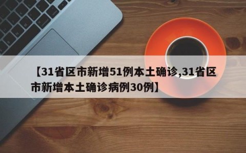 【31省区市新增51例本土确诊,31省区市新增本土确诊病例30例】