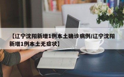 【辽宁沈阳新增1例本土确诊病例/辽宁沈阳新增1例本土无症状】