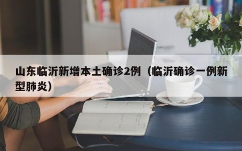 山东临沂新增本土确诊2例（临沂确诊一例新型肺炎）