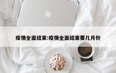 疫情全面结束:疫情全面结束要几月份