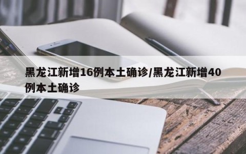 黑龙江新增16例本土确诊/黑龙江新增40例本土确诊