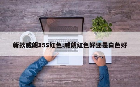 新款威朗15S红色:威朗红色好还是白色好