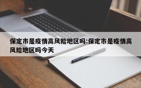 保定市是疫情高风险地区吗:保定市是疫情高风险地区吗今天