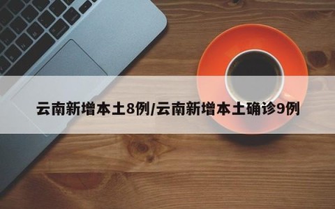 云南新增本土8例/云南新增本土确诊9例