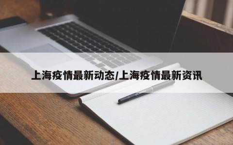 上海疫情最新动态/上海疫情最新资讯