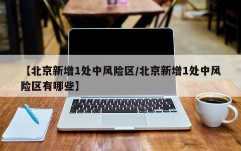 【北京新增1处中风险区/北京新增1处中风险区有哪些】