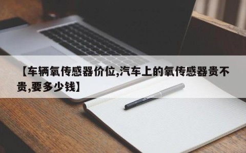 【车辆氧传感器价位,汽车上的氧传感器贵不贵,要多少钱】