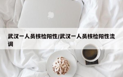 武汉一人员核检阳性/武汉一人员核检阳性流调