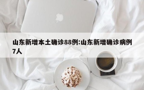 山东新增本土确诊88例:山东新增确诊病例7人