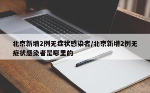 北京新增2例无症状感染者/北京新增2例无症状感染者是哪里的