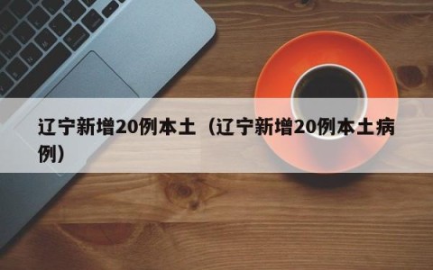 辽宁新增20例本土（辽宁新增20例本土病例）