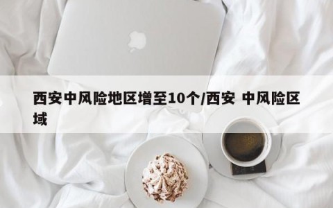 西安中风险地区增至10个/西安 中风险区域
