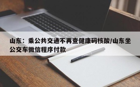 山东：乘公共交通不再查健康码核酸/山东坐公交车微信程序付款
