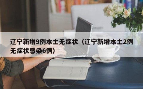 辽宁新增9例本土无症状（辽宁新增本土2例无症状感染6例）