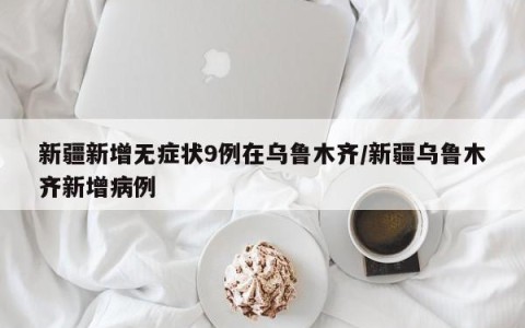 新疆新增无症状9例在乌鲁木齐/新疆乌鲁木齐新增病例