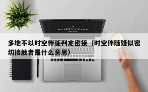 多地不以时空伴随判定密接（时空伴随疑似密切接触者是什么意思）