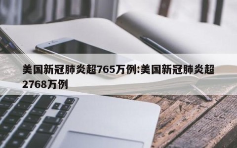美国新冠肺炎超765万例:美国新冠肺炎超2768万例