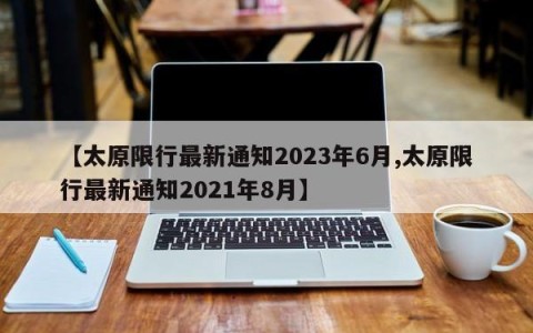 【太原限行最新通知2023年6月,太原限行最新通知2021年8月】
