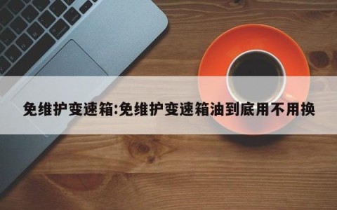 免维护变速箱:免维护变速箱油到底用不用换