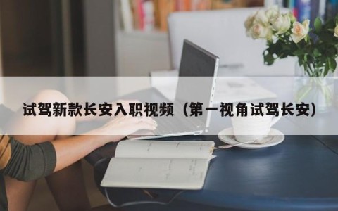 试驾新款长安入职视频（第一视角试驾长安）