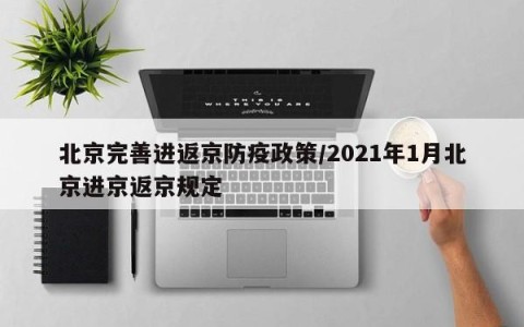 北京完善进返京防疫政策/2021年1月北京进京返京规定